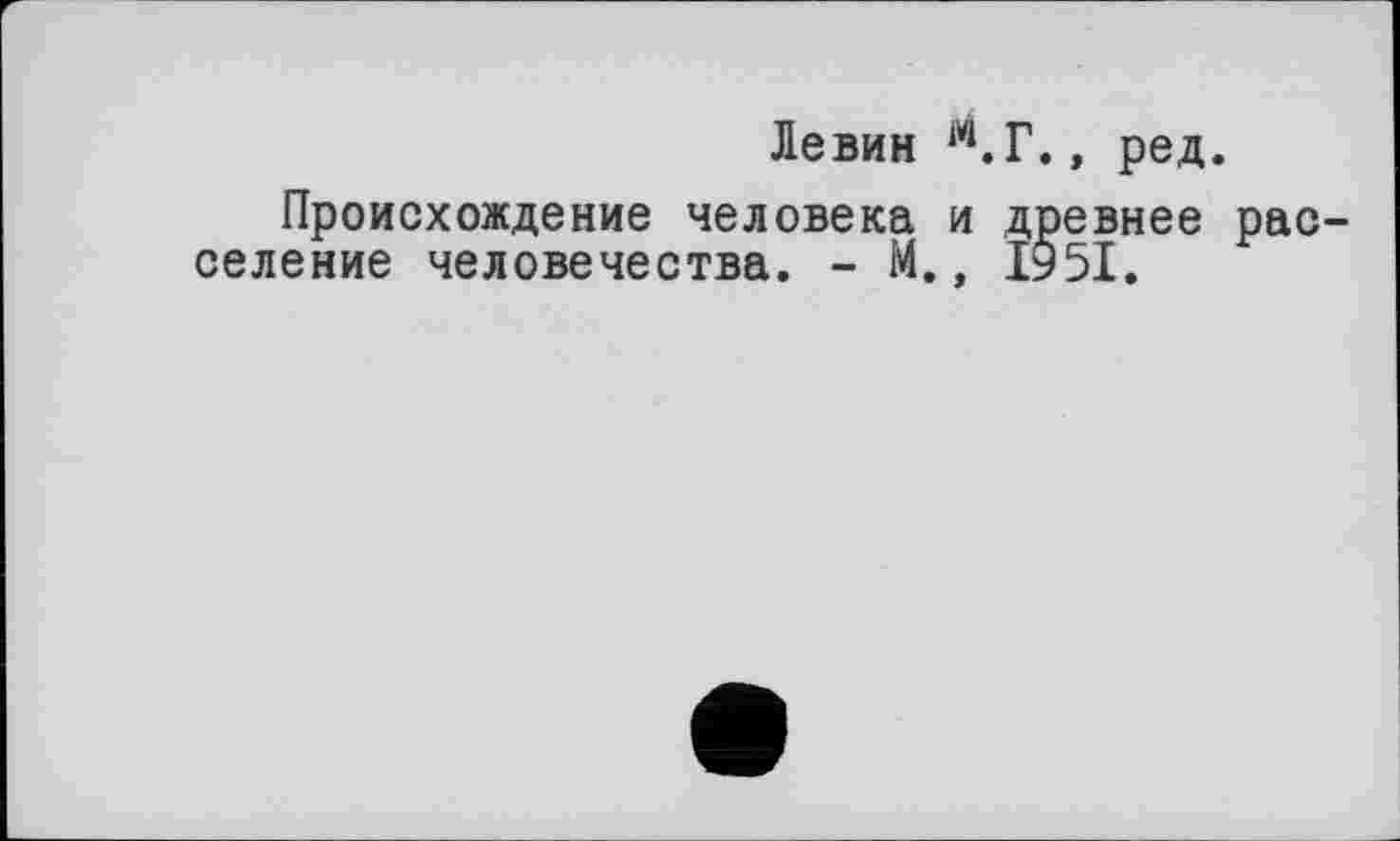 ﻿Левин М.Г., ред.
Происхождение человека и древнее расселение человечества. - М., 1951.